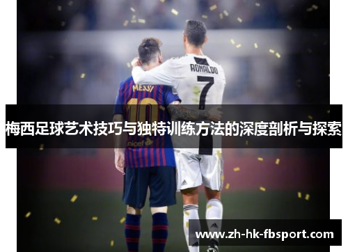梅西足球艺术技巧与独特训练方法的深度剖析与探索