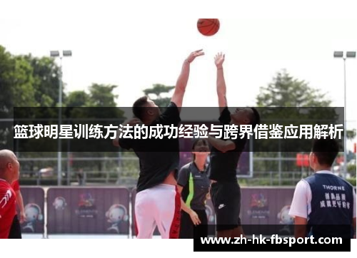 篮球明星训练方法的成功经验与跨界借鉴应用解析 篮球明星训练方法的成功经验与跨界借鉴应用解析