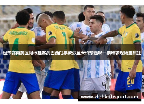 世预赛南美区阿根廷客战巴西门票被炒至天价球迷叹一票难求现场更疯狂