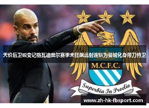 天价后卫蜕变记格瓦迪奥尔赛季末狂飙远射连斩为曼城化身带刀侍卫 天价后卫蜕变记格瓦迪奥尔赛季末狂飙远射连斩为曼城化身带刀侍卫