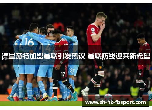 德里赫特加盟曼联引发热议 曼联防线迎来新希望 德里赫特加盟曼联引发热议 曼联防线迎来新希望