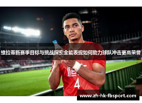 维拉蒂新赛季目标与挑战探索全能表现如何助力球队冲击更高荣誉 维拉蒂新赛季目标与挑战探索全能表现如何助力球队冲击更高荣誉