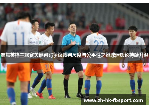 聚焦英格兰联赛关键判罚争议裁判尺度与公平性之辩球迷舆论持续升温 聚焦英格兰联赛关键判罚争议裁判尺度与公平性之辩球迷舆论持续升温
