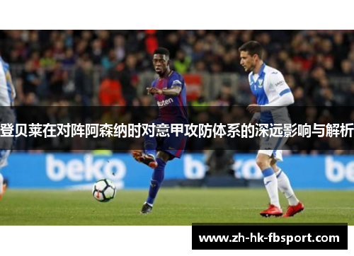 登贝莱在对阵阿森纳时对意甲攻防体系的深远影响与解析 登贝莱在对阵阿森纳时对意甲攻防体系的深远影响与解析