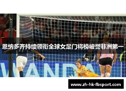 恩纳多齐持续领衔全球女足门将榜被誉非洲第一 恩纳多齐持续领衔全球女足门将榜被誉非洲第一